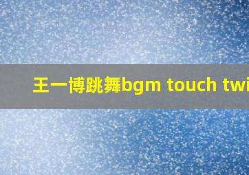 王一博跳舞bgm touch twice